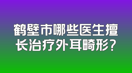 鹤壁市哪些医生擅长治疗外耳畸形？