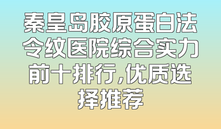 秦皇岛胶原蛋白法令纹医院综合实力前十排行，优质选择推荐