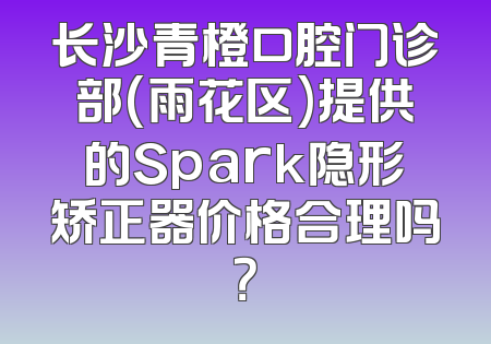 长沙青橙口腔门诊部(雨花区)提供的Spark隐形矫正器价格合理吗？