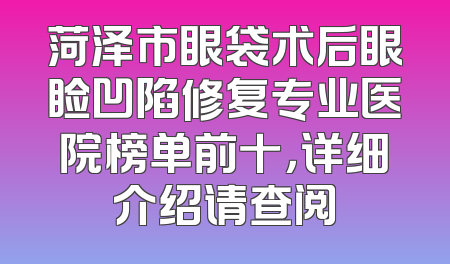 菏泽市眼袋术后眼睑凹陷修复专业医院榜单前十，详细介绍请查阅
