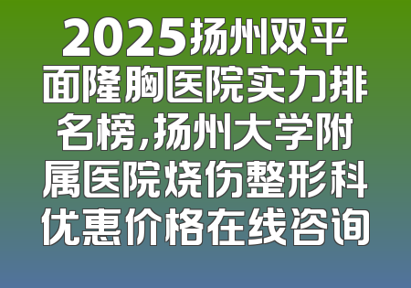 2025扬州双平面隆胸医院实力排名榜，扬州大学附属医院烧伤整形科优惠价格在线咨询