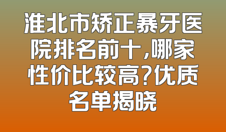淮北市矫正暴牙医院排名前十，哪家性价比较高？优质名单揭晓