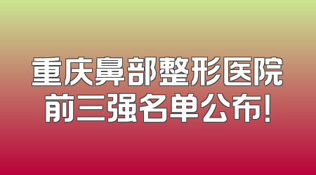 重庆鼻部整形医院前三强名单公布！