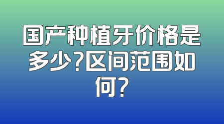国产种植牙价格是多少？区间范围如何？