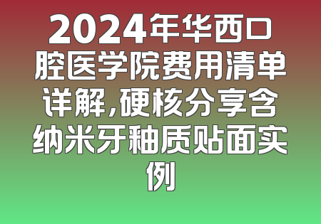2024年华西口腔医学院费用清单详解，硬核分享含纳米牙釉质贴面实例