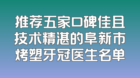 推荐五家口碑佳且技术精湛的阜新市烤塑牙冠医生名单