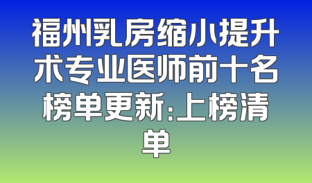 福州乳房缩小提升术专业医师前十名榜单更新：上榜清单