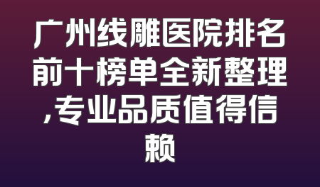 广州线雕医院排名前十榜单全新整理，专业品质值得信赖
