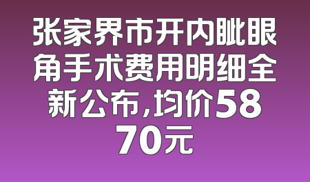 张家界市开内眦眼角手术费用明细全新公布，均价5870元