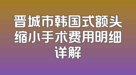 晋城市韩国式额头缩小手术费用明细详解