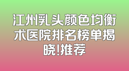江州乳头颜色均衡术医院排名榜单揭晓！推荐