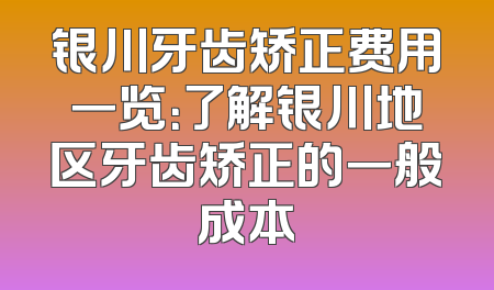 银川牙齿矫正费用一览：了解银川地区牙齿矫正的一般成本
