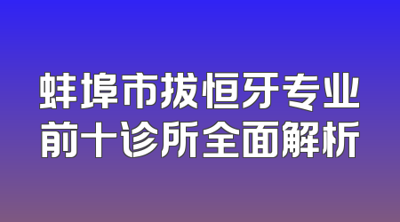 蚌埠市拔恒牙专业前十诊所全面解析