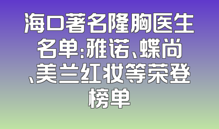 海口著名隆胸医生名单：雅诺、蝶尚、美兰红妆等荣登榜单