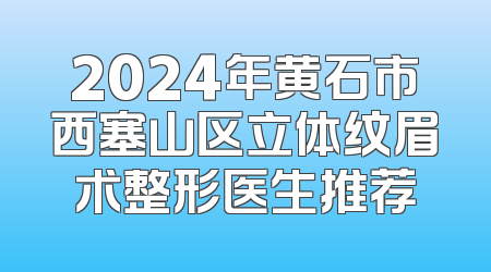 2024年黄石市西塞山区立体纹眉术整形医生推荐
