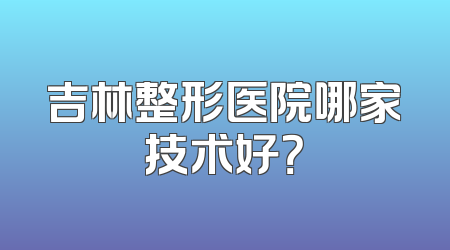 吉林整形医院哪家技术好？