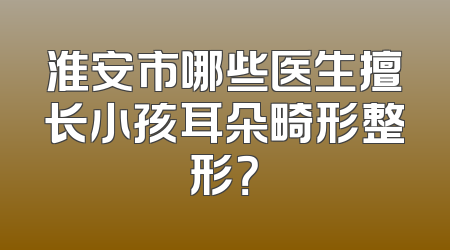 淮安市哪些医生擅长小孩耳朵畸形整形？