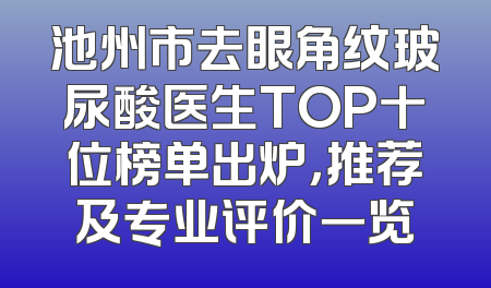 池州市去眼角纹玻尿酸医生TOP十位榜单出炉，推荐及专业评价一览