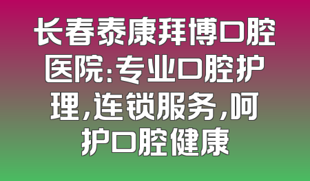 长春泰康拜博口腔医院：专业口腔护理，连锁服务，呵护口腔健康