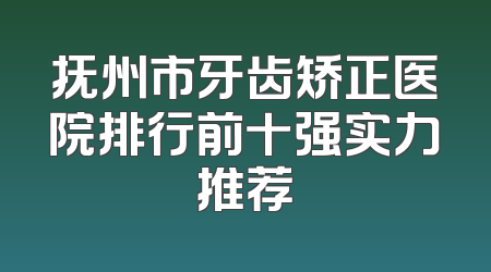 抚州市牙齿矫正医院排行前十强实力推荐