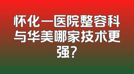 怀化一医院整容科与华美哪家技术更强？
