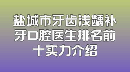 盐城市牙齿浅龋补牙口腔医生排名前十实力介绍
