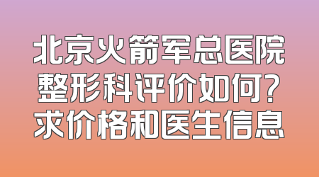 北京火箭军总医院整形科评价如何？求价格和医生信息