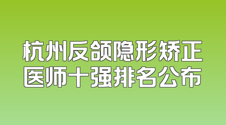 杭州反颌隐形矫正医师十强排名公布