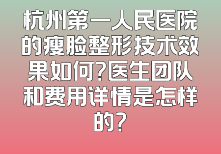 杭州第一人民医院的瘦脸整形技术效果如何？医生团队和费用详情是怎样的？