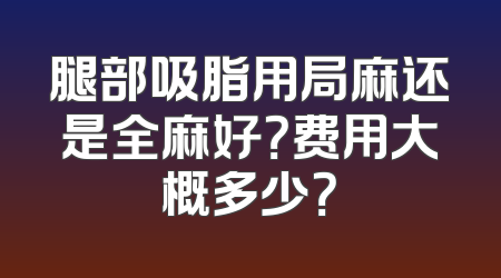 腿部吸脂用局麻还是全麻好？费用大概多少？