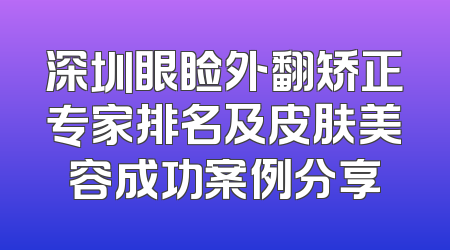 深圳眼睑外翻矫正专家排名及皮肤美容成功案例分享