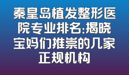 秦皇岛植发整形医院专业排名：揭晓宝妈们推崇的几家正规机构