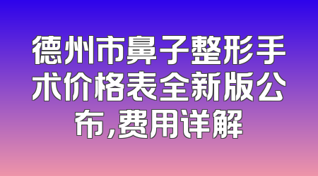 德州市鼻子整形手术价格表全新版公布，费用详解