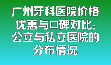 广州牙科医院价格优惠与口碑对比：公立与私立医院的分布情况