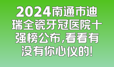 2024南通市迪瑞全瓷牙冠医院十强榜公布，看看有没有你心仪的！
