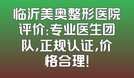 临沂美奥整形医院评价：专业医生团队，正规认证，价格合理！