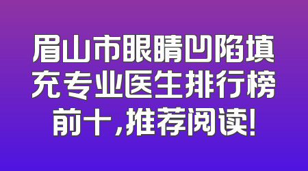 眉山市眼睛凹陷填充专业医生排行榜前十，推荐阅读！