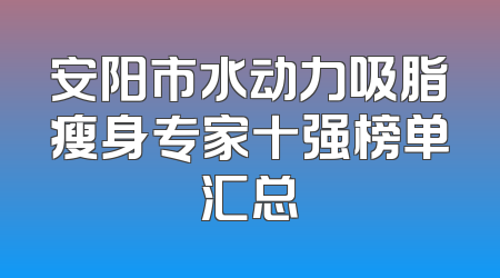 安阳市水动力吸脂瘦身专家十强榜单汇总