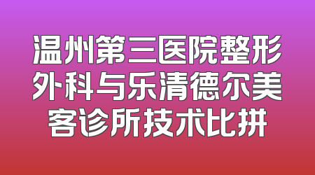 温州第三医院整形外科与乐清德尔美客诊所技术比拼