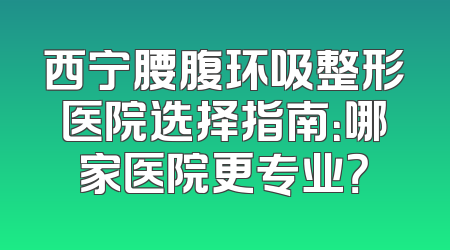 西宁腰腹环吸整形医院选择指南：哪家医院更专业？
