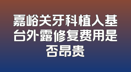 嘉峪关牙科植入基台外露修复费用是否昂贵
