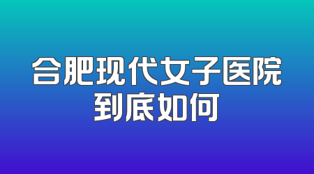 合肥现代女子医院到底如何