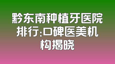 黔东南种植牙医院排行：口碑医美机构揭晓
