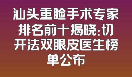 汕头重睑手术专家排名前十揭晓：切开法双眼皮医生榜单公布
