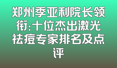 郑州季亚利院长领衔：十位杰出激光祛痘专家排名及点评