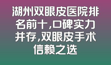 湖州双眼皮医院排名前十，口碑实力并存，双眼皮手术信赖之选