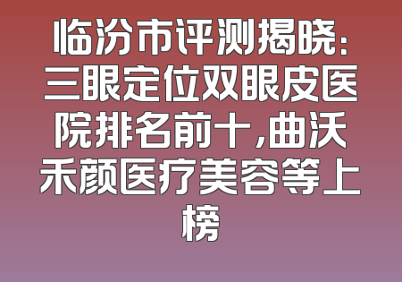 临汾市评测揭晓：三眼定位双眼皮医院排名前十，曲沃禾颜医疗美容等上榜