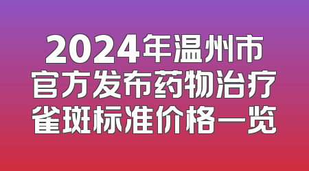 2024年温州市官方发布药物治疗雀斑标准价格一览