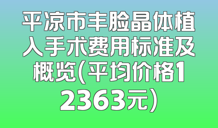 平凉市丰脸晶体植入手术费用标准及概览（平均价格12363元）