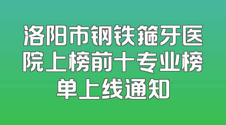 洛阳市钢铁箍牙医院上榜前十专业榜单上线通知